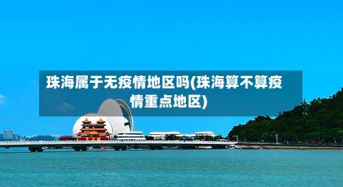 珠海属于无疫情地区吗(珠海算不算疫情重点地区)-第1张图片