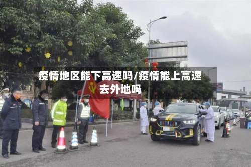 疫情地区能下高速吗/疫情能上高速去外地吗-第1张图片