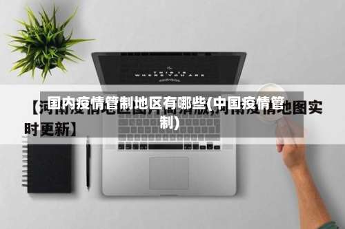 国内疫情管制地区有哪些(中国疫情管制)-第1张图片