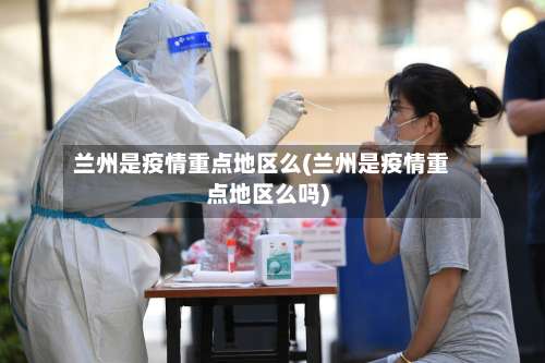 兰州是疫情重点地区么(兰州是疫情重点地区么吗)-第1张图片