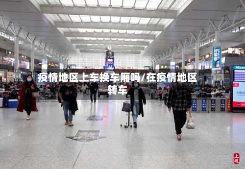 疫情地区上车换车厢吗/在疫情地区转车-第1张图片