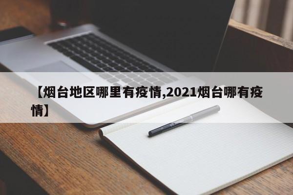 【烟台地区哪里有疫情,2021烟台哪有疫情】